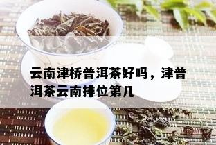 云南津桥普洱茶好吗，津普洱茶云南排位第几