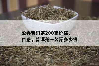 公弄普洱茶200克价格、口感，普洱茶一公斤多少钱