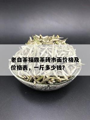 老白茶福鼎茶砖市面价格及价格表，一斤多少钱？