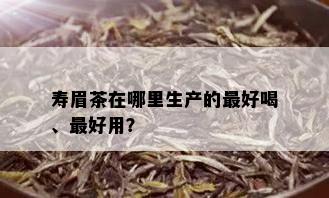 寿眉茶在哪里生产的更好喝、更好用？