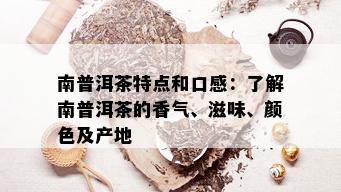 南普洱茶特点和口感：了解南普洱茶的香气、滋味、颜色及产地