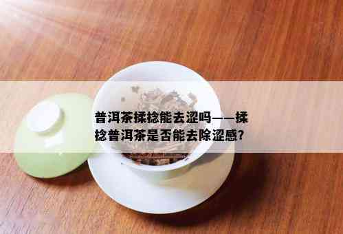 普洱茶揉捻能去涩吗——揉捻普洱茶是否能去除涩感？