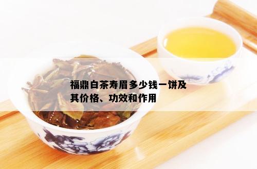 福鼎白茶寿眉多少钱一饼及其价格、功效和作用