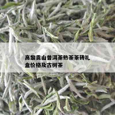 高黎贡山普洱茶熟茶茶砖礼盒价格及古树茶