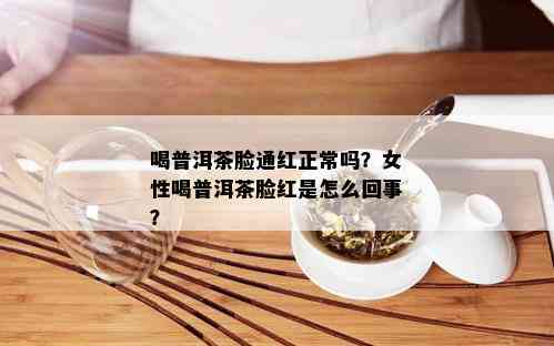 喝普洱茶脸通红正常吗？女性喝普洱茶脸红是怎么回事？