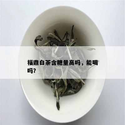 福鼎白茶含糖量高吗，能喝吗？