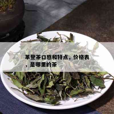 革登茶口感和特点，价格表，是哪里的茶