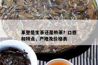 革登是生茶还是熟茶？口感和特点，产地及价格表