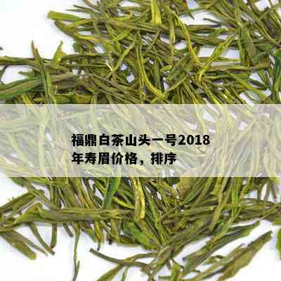 福鼎白茶山头一号2018年寿眉价格，排序