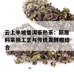 云上半坡普洱茶熟茶：新原料采摘工艺与传统发酵相结合