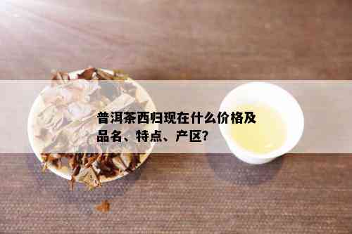 普洱茶西归现在什么价格及品名、特点、产区？