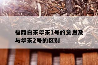 福鼎白茶华茶1号的意思及与华茶2号的区别