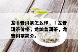 龙苪普洱茶怎么样，犇龙普洱茶价格，龙灿普洱茶，龙普洱茶简介。