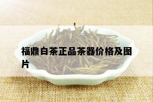 福鼎白茶正品茶器价格及图片