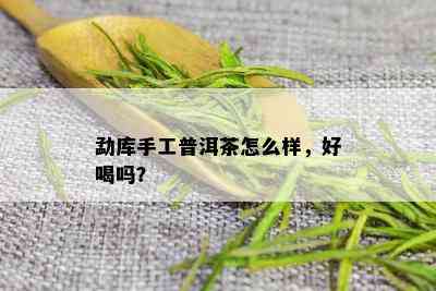 勐库手工普洱茶怎么样，好喝吗？