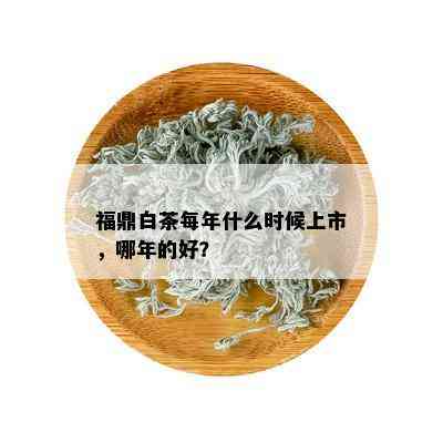 福鼎白茶每年什么时候上市，哪年的好？