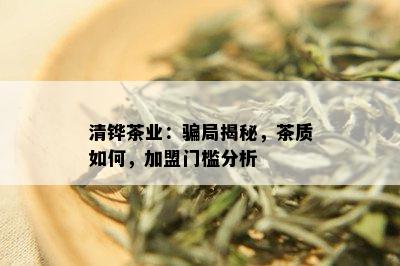 清铧茶业：骗局揭秘，茶质如何，加盟门槛分析