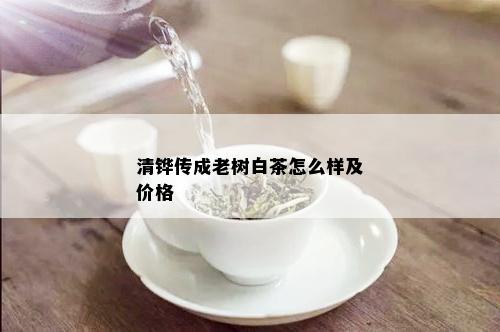 清铧传成老树白茶怎么样及价格