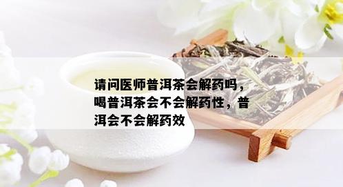 请问医师普洱茶会解药吗，喝普洱茶会不会解药性，普洱会不会解药效