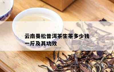 云南曼松普洱茶生茶多少钱一斤及其功效