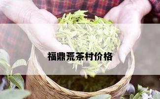 福鼎荒茶村价格