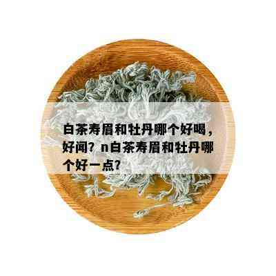 白茶寿眉和牡丹哪个好喝，好闻？n白茶寿眉和牡丹哪个好一点？