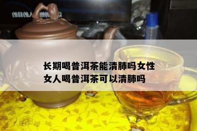 长期喝普洱茶能清肺吗女性女人喝普洱茶可以清肺吗