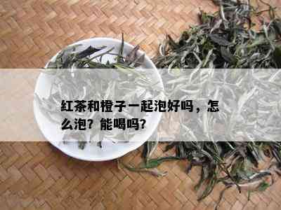 红茶和橙子一起泡好吗，怎么泡？能喝吗？