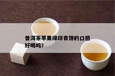 普洱茶苹果绿印青饼的口感好喝吗？