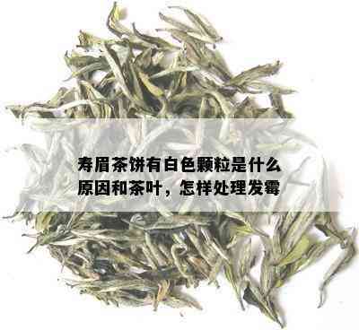 寿眉茶饼有白色颗粒是什么原因和茶叶，怎样处理发霉