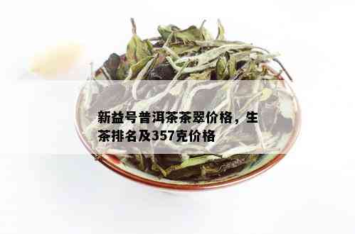 新益号普洱茶茶翠价格，生茶排名及357克价格