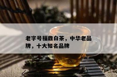 老字号福鼎白茶，中华老品牌，十大知名品牌