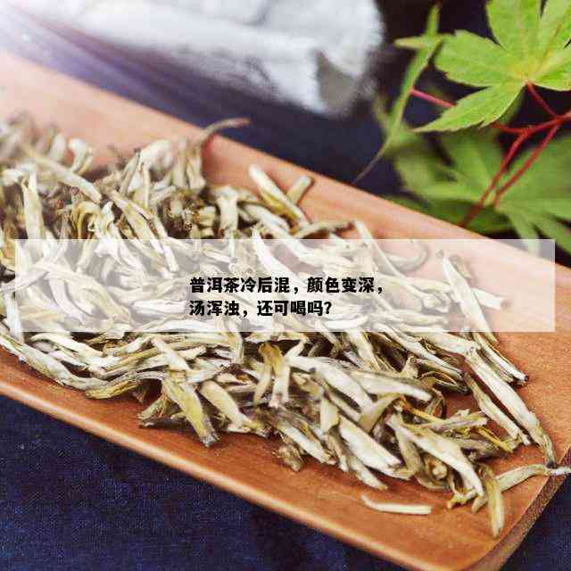 普洱茶冷后混，颜色变深，汤浑浊，还可喝吗？