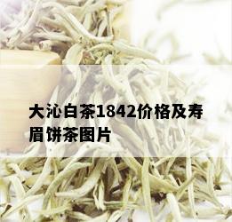 大沁白茶1842价格及寿眉饼茶图片