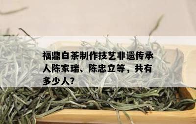 福鼎白茶制作技艺非遗传承人陈家瑞、陈忠立等，共有多少人？