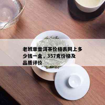 老班章普洱茶价格表网上多少钱一盒，357克价格及品质评价