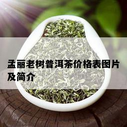 孟丽老树普洱茶价格表图片及简介