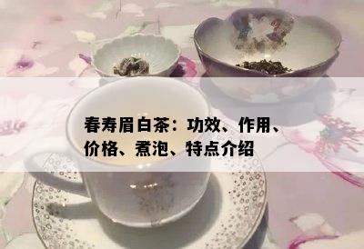 春寿眉白茶：功效、作用、价格、煮泡、特点介绍