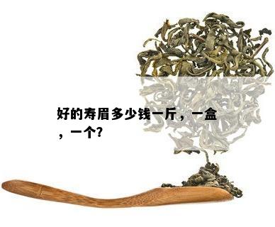 好的寿眉多少钱一斤，一盒，一个？