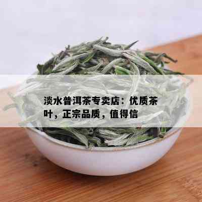 淡水普洱茶专卖店：优质茶叶，正宗品质，值得信