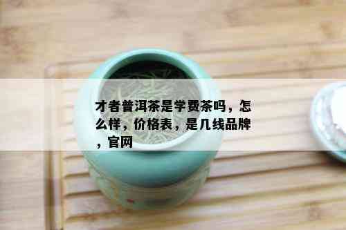 才者普洱茶是学费茶吗，怎么样，价格表，是几线品牌，官网