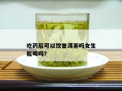 吃药后可以饮普洱茶吗女生能喝吗？