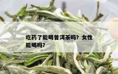 吃药了能喝普洱茶吗？女性能喝吗？