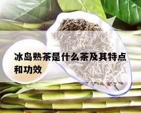 冰岛熟茶是什么茶及其特点和功效