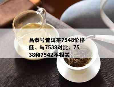 昌泰号普洱茶7548价格低，与7538对比，7538和7542不相关