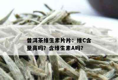 普洱茶维生素片片：维C含量高吗？含维生素A吗？