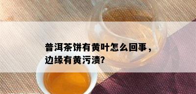 普洱茶饼有黄叶怎么回事，边缘有黄污渍？