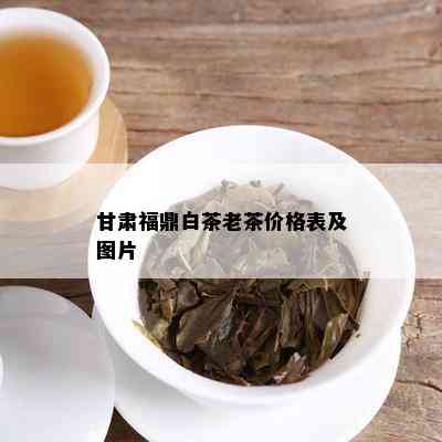 甘肃福鼎白茶老茶价格表及图片