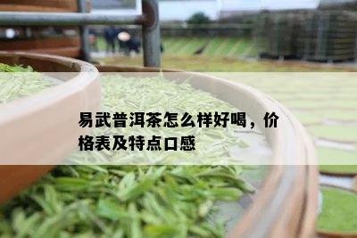 易武普洱茶怎么样好喝，价格表及特点口感