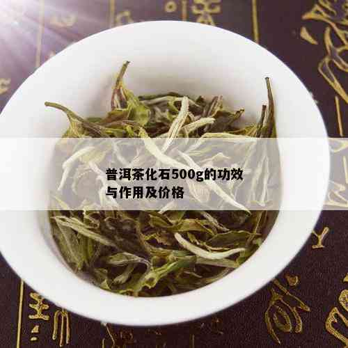 普洱茶化石500g的功效与作用及价格